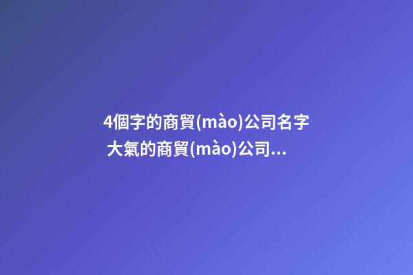 4個字的商貿(mào)公司名字 大氣的商貿(mào)公司名字